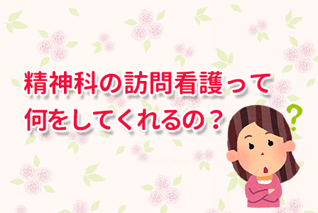 精神科の訪問看護って何をしてくれるの？？